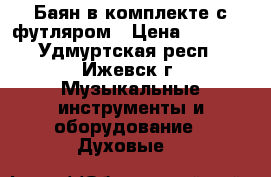 Баян в комплекте с футляром › Цена ­ 3 000 - Удмуртская респ., Ижевск г. Музыкальные инструменты и оборудование » Духовые   